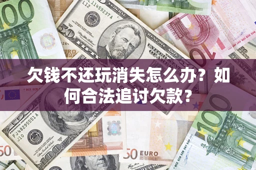 济南欠钱不还玩消失怎么办？如何合法追讨欠款？