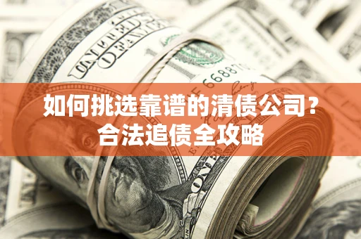 济南如何挑选靠谱的清债公司？合法追债全攻略
