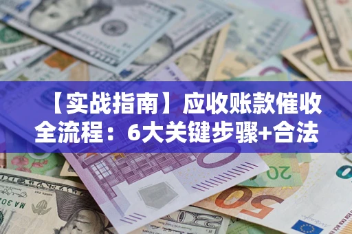 济南【实战指南】应收账款催收全流程：6大关键步骤+合法回款技巧