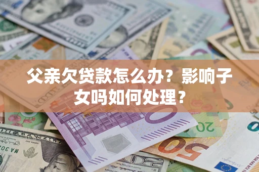 济南父亲欠贷款怎么办？影响子女吗如何处理？