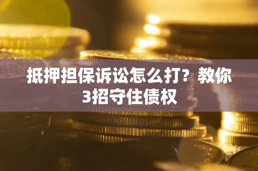 济南抵押担保诉讼怎么打？教你3招守住债权