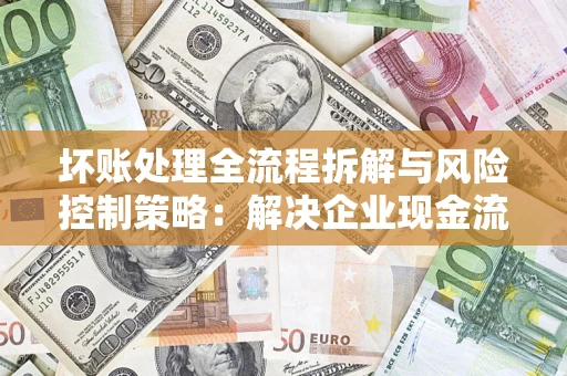 济南坏账处理全流程拆解与风险控制策略：解决企业现金流顽疾的实战指南