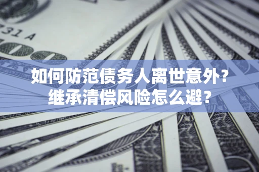 济南如何防范债务人离世意外？继承清偿风险怎么避？