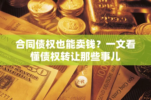 济南合同债权也能卖钱？一文看懂债权转让那些事儿