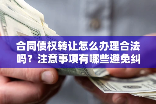 济南合同债权转让怎么办理合法吗？注意事项有哪些避免纠纷？