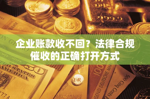 济南企业账款收不回？法律合规催收的正确打开方式