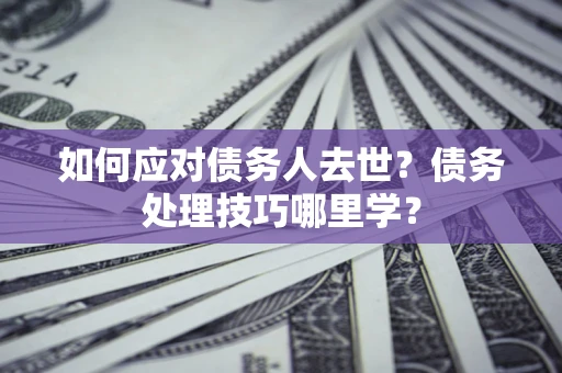 济南如何应对债务人去世？债务处理技巧哪里学？