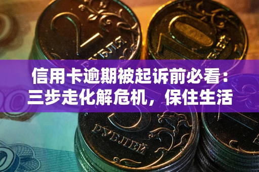 济南信用卡逾期被起诉前必看：三步走化解危机，保住生活尊严