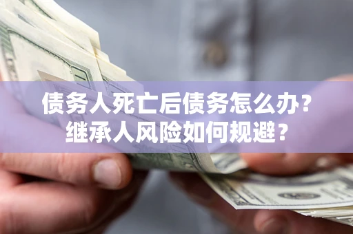 济南债务人死亡后债务怎么办？继承人风险如何规避？