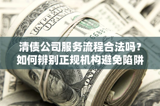 济南清债公司服务流程合法吗？如何辨别正规机构避免陷阱？