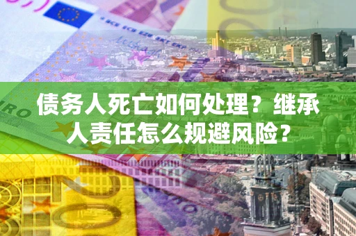 济南债务人死亡如何处理?继承人责任怎么规避风险? 济南债务人死亡如何处理?继承人责任怎么规避风险?