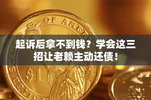 济南起诉后拿不到钱？学会这三招让老赖主动还债！
