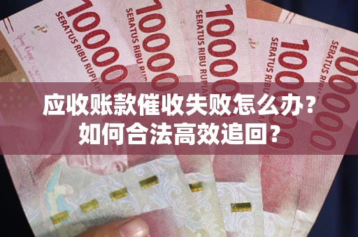 济南应收账款催收失败怎么办？如何合法高效追回？