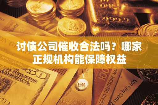 济南讨债公司催收合法吗？哪家正规机构能保障权益