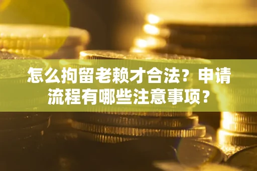 济南怎么拘留老赖才合法？申请流程有哪些注意事项？