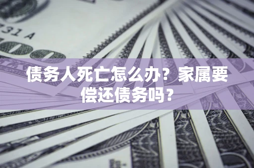 济南债务人死亡怎么办？家属要偿还债务吗？