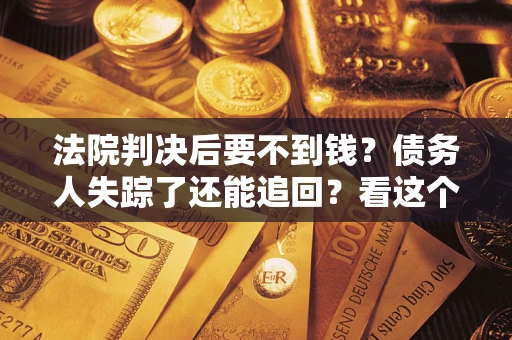 济南法院判决后要不到钱？债务人失踪了还能追回？看这个方法！
