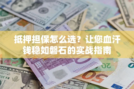 济南抵押担保怎么选？让您血汗钱稳如磐石的实战指南