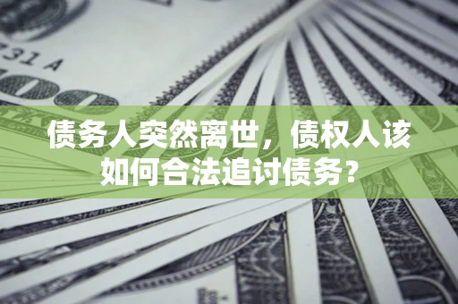 济南债务人突然离世，债权人该如何合法追讨债务？