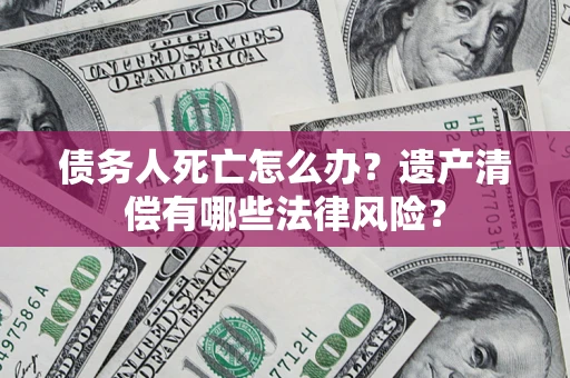 济南债务人死亡怎么办？遗产清偿有哪些法律风险？