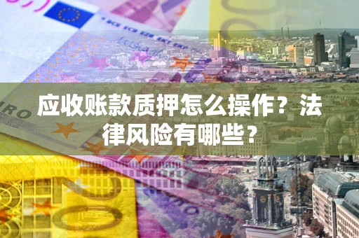 济南应收账款质押怎么操作？法律风险有哪些？