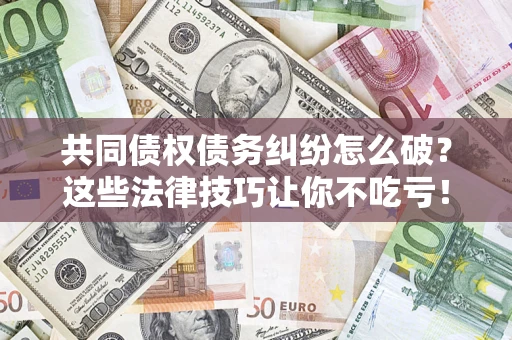 济南共同债权债务纠纷怎么破？这些法律技巧让你不吃亏！