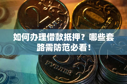 济南如何办理借款抵押？哪些套路需防范必看！