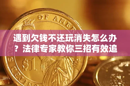 济南遇到欠钱不还玩消失怎么办？法律专家教你三招有效追债！