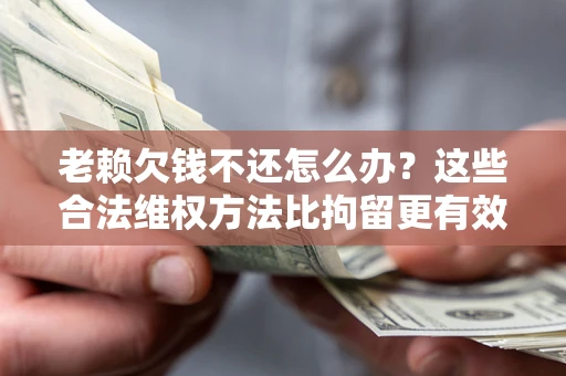 济南老赖欠钱不还怎么办？这些合法维权方法比拘留更有效