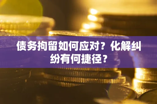 济南债务拘留如何应对？化解纠纷有何捷径？