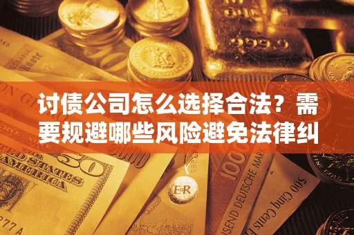 济南讨债公司怎么选择合法?需要规避哪些风险避免法律纠纷? 济南讨债公司怎么选择合法?需要规避哪些风险避免法律纠纷?