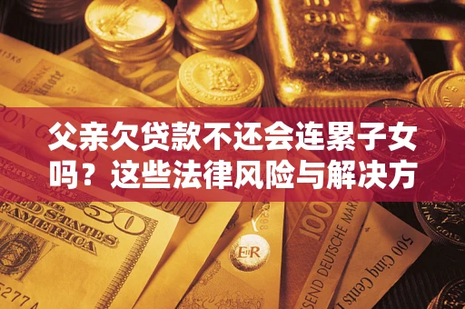 济南父亲欠贷款不还会连累子女吗？这些法律风险与解决方法要早知道！