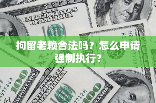 济南拘留老赖合法吗？怎么申请强制执行？