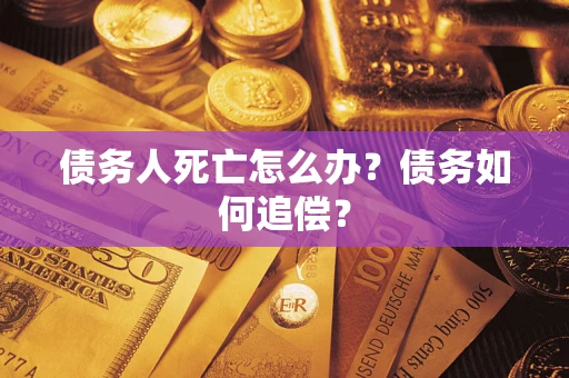 济南债务人死亡怎么办？债务如何追偿？