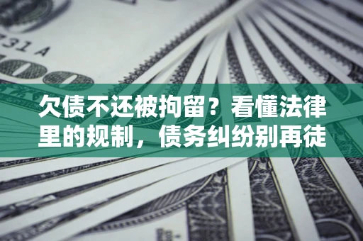 济南欠债不还被拘留？看懂法律里的规制，债务纠纷别再徒劳奔波
