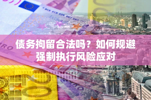 济南债务拘留合法吗？如何规避强制执行风险应对