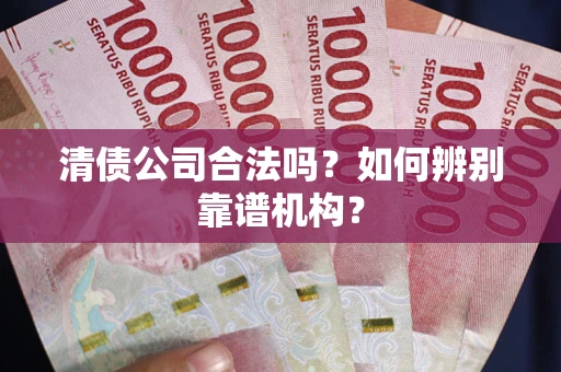 济南清债公司合法吗?如何辨别靠谱机构? 济南清债公司合法吗?如何辨别靠谱机构?