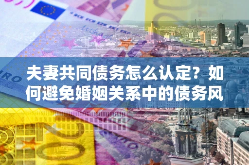 济南夫妻共同债务怎么认定？如何避免婚姻关系中的债务风险？