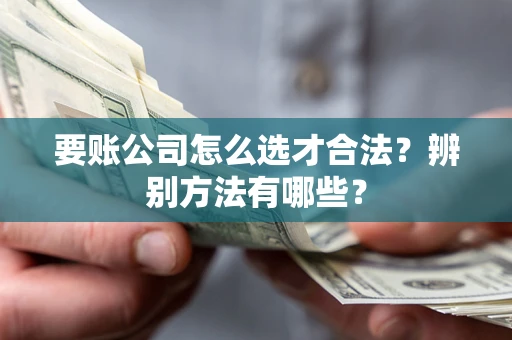 济南要账公司怎么选才合法？辨别方法有哪些？