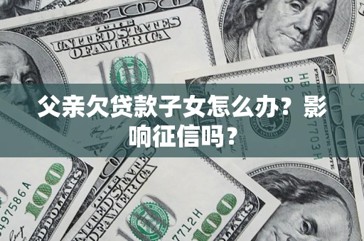 济南父亲欠贷款子女怎么办？影响征信吗？