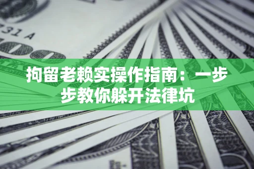 济南拘留老赖实操作指南：一步步教你躲开法律坑