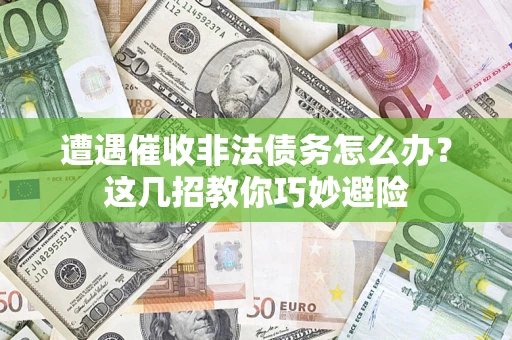 济南遭遇催收非法债务怎么办？这几招教你巧妙避险