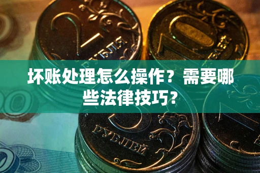 济南坏账处理怎么操作？需要哪些法律技巧？