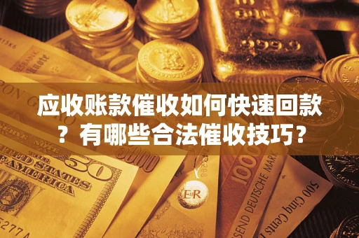 济南应收账款催收如何快速回款？有哪些合法催收技巧？