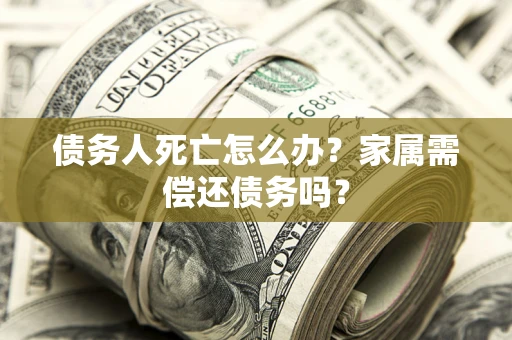 济南债务人死亡怎么办？家属需偿还债务吗？