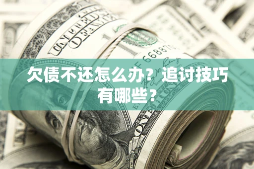 济南欠债不还怎么办？追讨技巧有哪些？