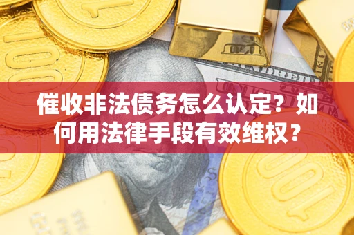 济南催收非法债务怎么认定？如何用法律手段有效维权？