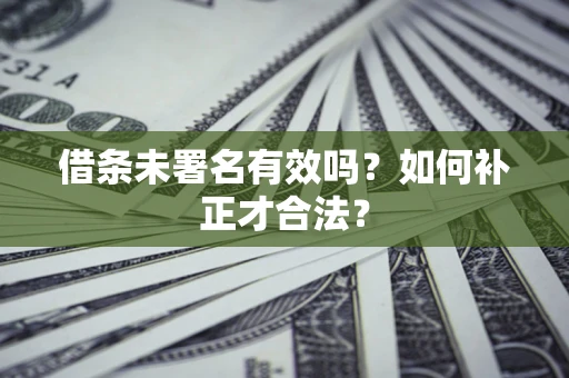 济南借条未署名有效吗？如何补正才合法？