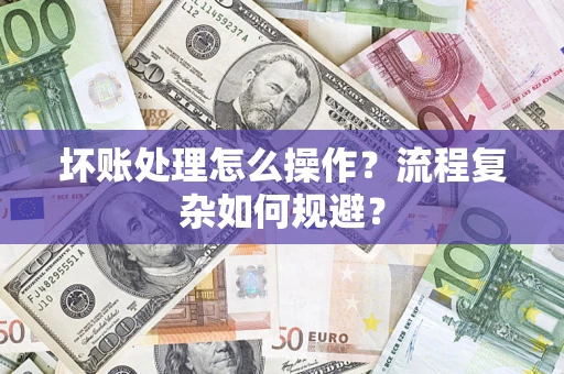 济南坏账处理怎么操作？流程复杂如何规避？