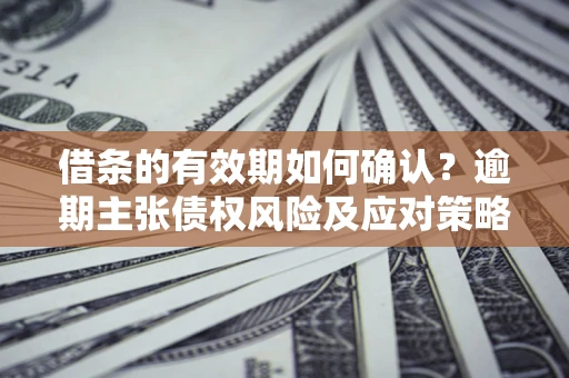 济南借条的有效期如何确认？逾期主张债权风险及应对策略？